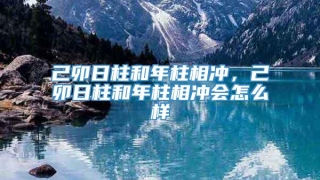 己卯日柱和年柱相冲,己卯日柱和年柱相冲会怎么样