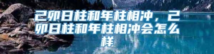 己卯日柱和年柱相冲，己卯日柱和年柱相冲会怎么样