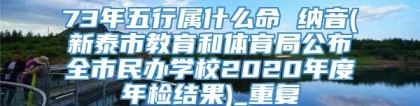 73年五行属什么命 纳音(新泰市教育和体育局公布全市民办学校2020年度年检结果)_重复