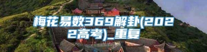 梅花易数369解卦(2022高考)_重复