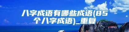 八字成语有哪些成语(85个八字成语)_重复