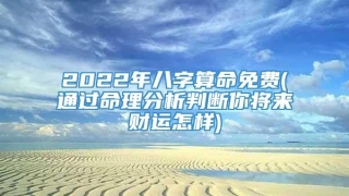 2022年八字算命免费(通过命理分析判断你将来财运怎样)