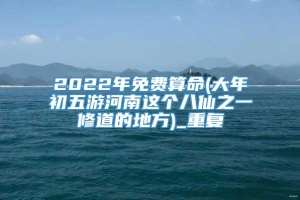 2022年免费算命(大年初五游河南这个八仙之一修道的地方)_重复