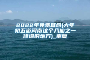 2022年免费算命(大年初五游河南这个八仙之一修道的地方)_重复