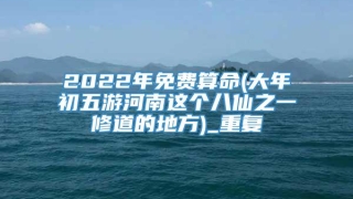 2022年免费算命(大年初五游河南这个八仙之一修道的地方)_重复