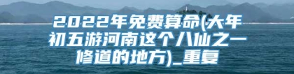2022年免费算命(大年初五游河南这个八仙之一修道的地方)_重复