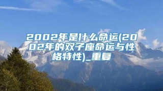 2002年是什么命运(2002年的双子座命运与性格特性)_重复