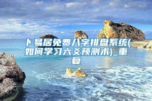 卜易居免费八字排盘系统(如何学习六爻预测术)_重复