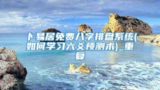 卜易居免费八字排盘系统(如何学习六爻预测术)_重复