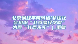 北京易经学院转运(非法社会组织“北京易经学院”为何“打而不死”)_重复