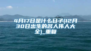 4月17日是什么日子(12月30日出生的名人伟人大全)_重复
