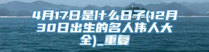 4月17日是什么日子(12月30日出生的名人伟人大全)_重复