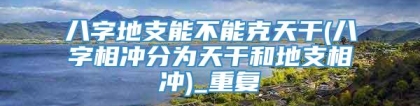 八字地支能不能克天干(八字相冲分为天干和地支相冲)_重复