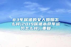 83年属猪的女人婚姻怎么样(2019属猪本命年运势怎么样)_重复
