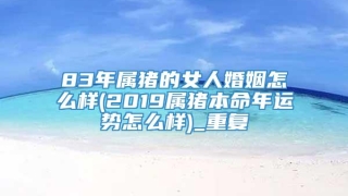 83年属猪的女人婚姻怎么样(2019属猪本命年运势怎么样)_重复