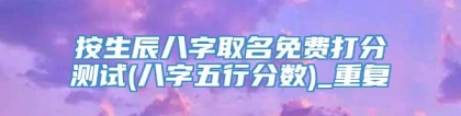 按生辰八字取名免费打分测试(八字五行分数)_重复