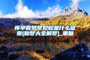 怀孕做梦梦见蛇是什么征兆(胎梦大全解梦)_重复