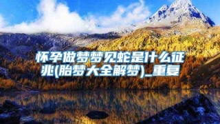 怀孕做梦梦见蛇是什么征兆(胎梦大全解梦)_重复