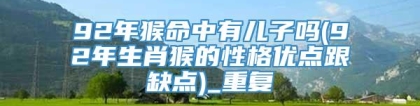 92年猴命中有儿子吗(92年生肖猴的性格优点跟缺点)_重复