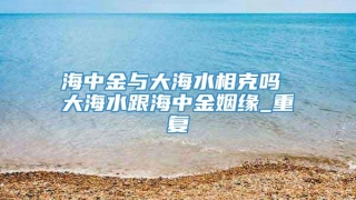 海中金与大海水相克吗 大海水跟海中金姻缘_重复