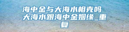 海中金与大海水相克吗 大海水跟海中金姻缘_重复