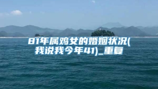 81年属鸡女的婚姻状况(我说我今年41)_重复