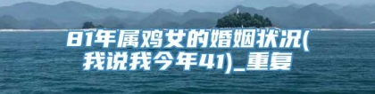 81年属鸡女的婚姻状况(我说我今年41)_重复