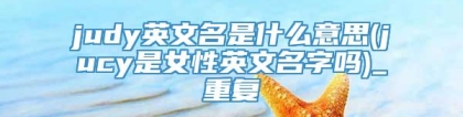 judy英文名是什么意思(jucy是女性英文名字吗)_重复