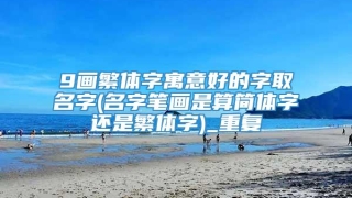 9画繁体字寓意好的字取名字(名字笔画是算简体字还是繁体字)_重复