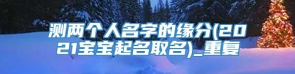 测两个人名字的缘分(2021宝宝起名取名)_重复