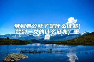 梦到老公死了是什么征兆(梦到一女的什么征兆)_重复