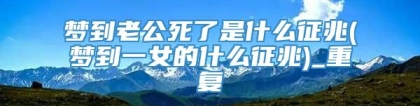梦到老公死了是什么征兆(梦到一女的什么征兆)_重复