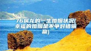 76属龙的一生婚姻状况(幸福的婚姻是不争对错输赢)
