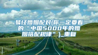 易经婚姻配对(你一定要看的“中国5000年的婚姻搭配规律”)_重复