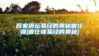 百家讲坛易经的奥秘曾仕强(曾仕强易经的奥秘)