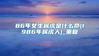 86年女生属虎是什么命(1986年属虎人)_重复