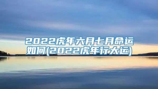 2022虎年六月七月命运如何(2022虎年行大运)