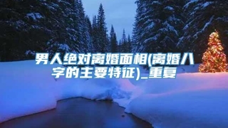 男人绝对离婚面相(离婚八字的主要特征)_重复
