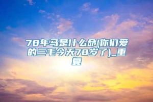 78年马是什么命(你们爱的三毛今天78岁了)_重复