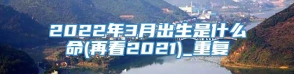 2022年3月出生是什么命(再看2021)_重复