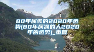 80年属猴的2020年运势(80年属猴的人2020年的运势)_重复