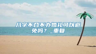 八字不合不办婚礼可以避免吗?_重复