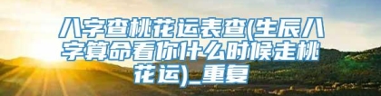 八字查桃花运表查(生辰八字算命看你什么时候走桃花运)_重复