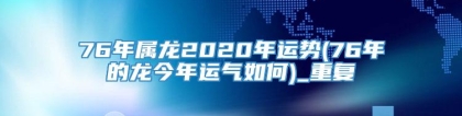 76年属龙2020年运势(76年的龙今年运气如何)_重复