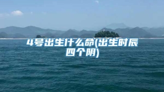 4号出生什么命(出生时辰四个阴)