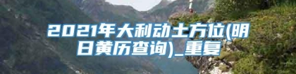 2021年大利动土方位(明日黄历查询)_重复