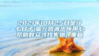 2021年10月25日是什么日子(富兴路派出所用心帮助群众寻找失物)_重复