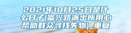 2021年10月25日是什么日子(富兴路派出所用心帮助群众寻找失物)_重复