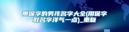 带保字的男孩名字大全(用保字取名字洋气一点)_重复