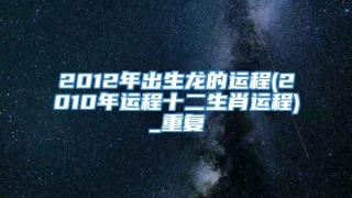 2012年出生龙的运程(2010年运程十二生肖运程)_重复